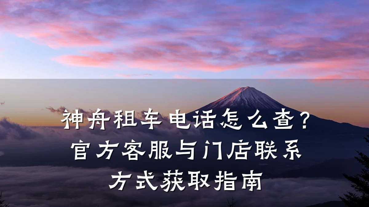 神舟租车电话怎么查?官方客服与门店联系方式获取指南