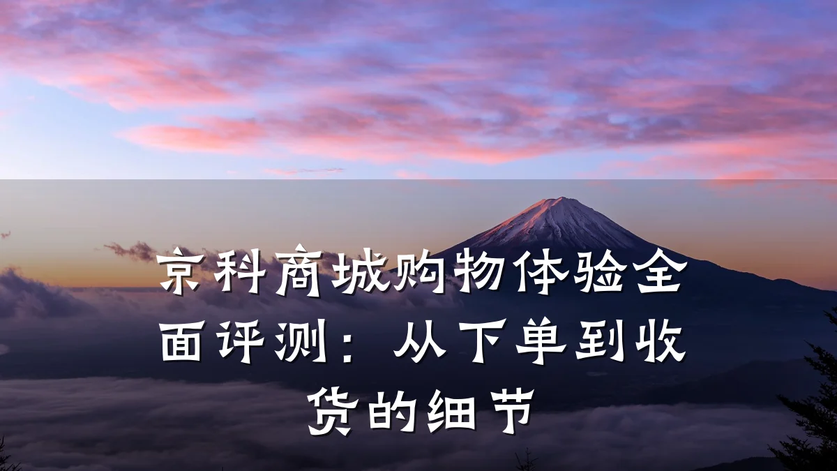 京科商城购物体验全面评测:从下单到收货的细节