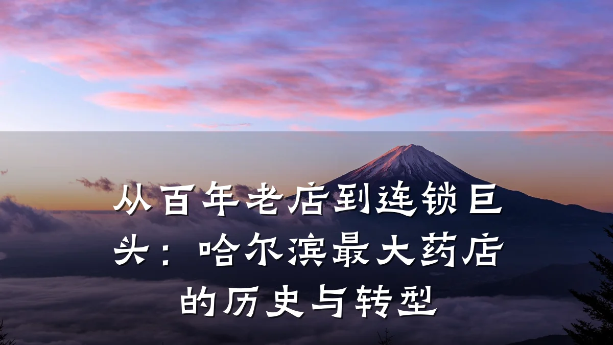 从百年老店到连锁巨头:哈尔滨最大药店的历史与转型