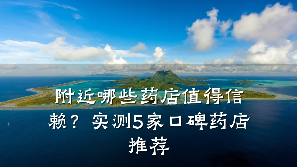 附近哪些药店值得信赖?实测5家口碑药店推荐