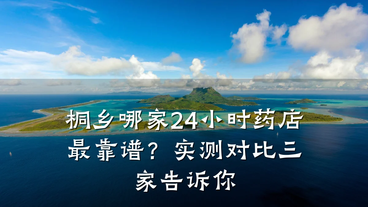 桐乡哪家24小时药店最靠谱？实测对比三家告诉你