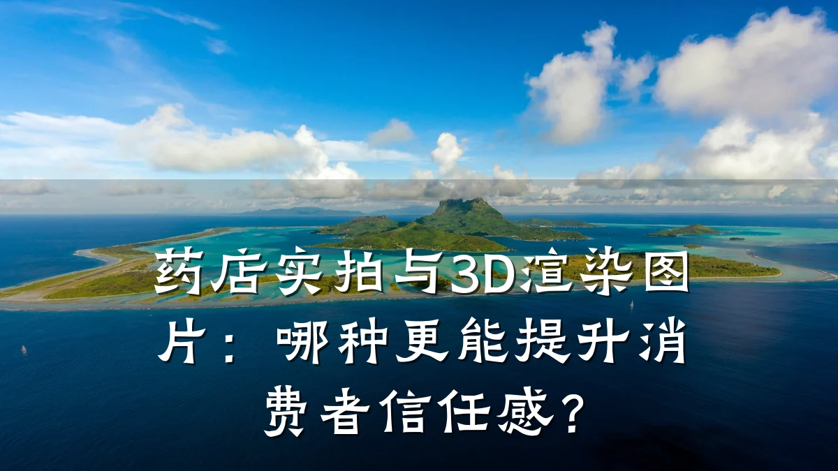 药店实拍与3D渲染图片：哪种更能提升消费者信任感？