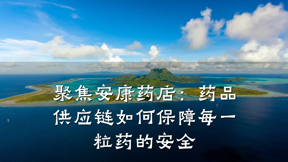 聚焦安康药店：药品供应链如何保障每一粒药的安全