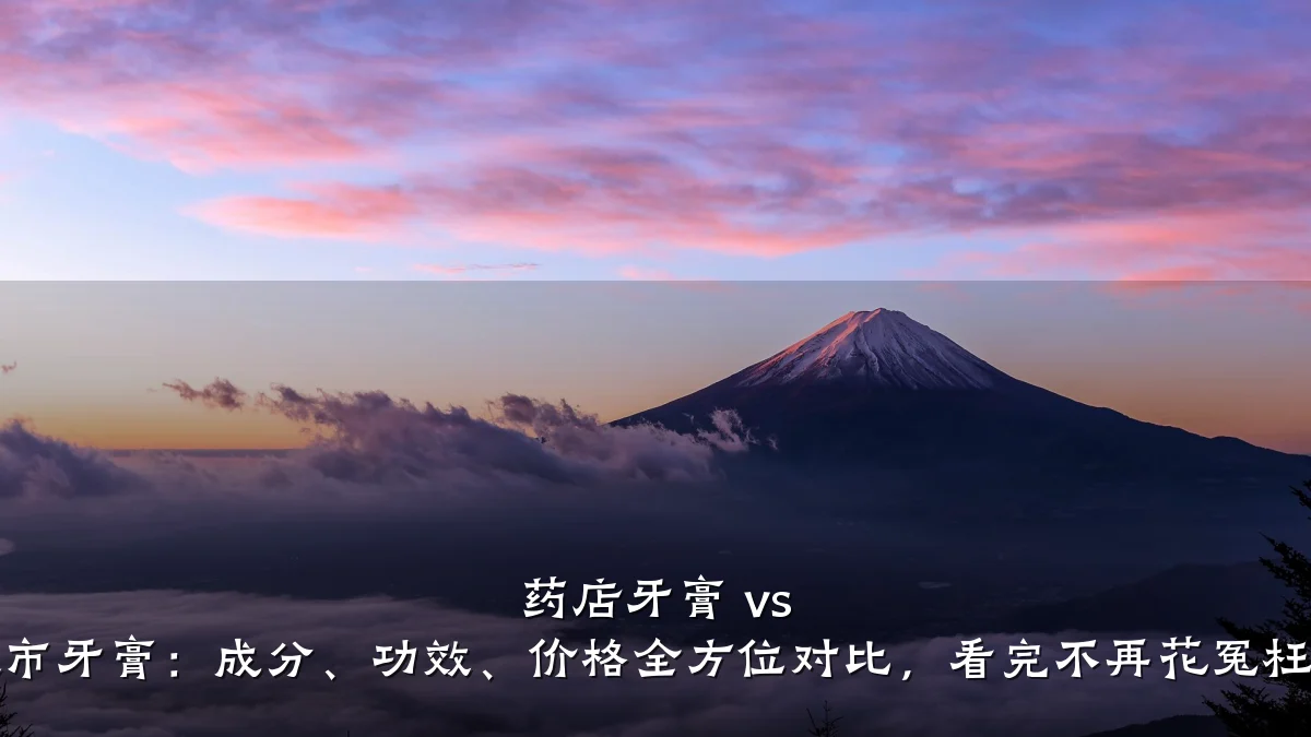 药店牙膏 vs 超市牙膏:成分、功效、价格全方位对比,看完不再花冤枉钱