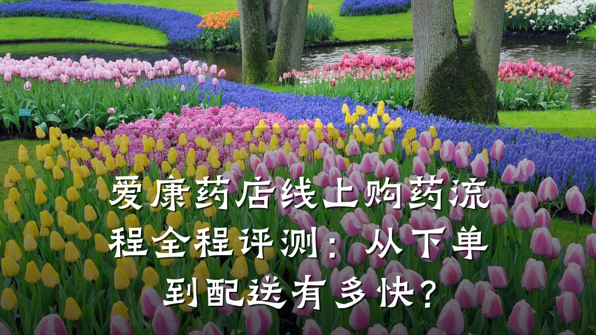 爱康药店线上购药流程全程评测：从下单到配送有多快？
