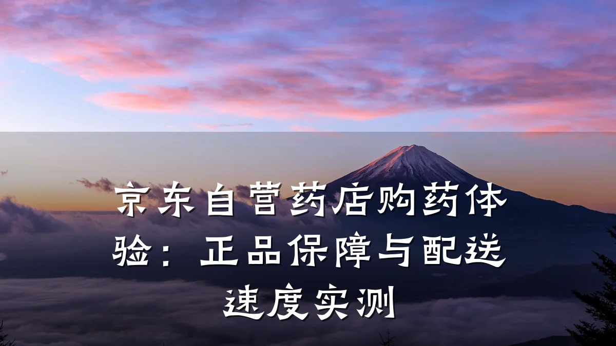 京东自营药店购药体验:正品保障与配送速度实测