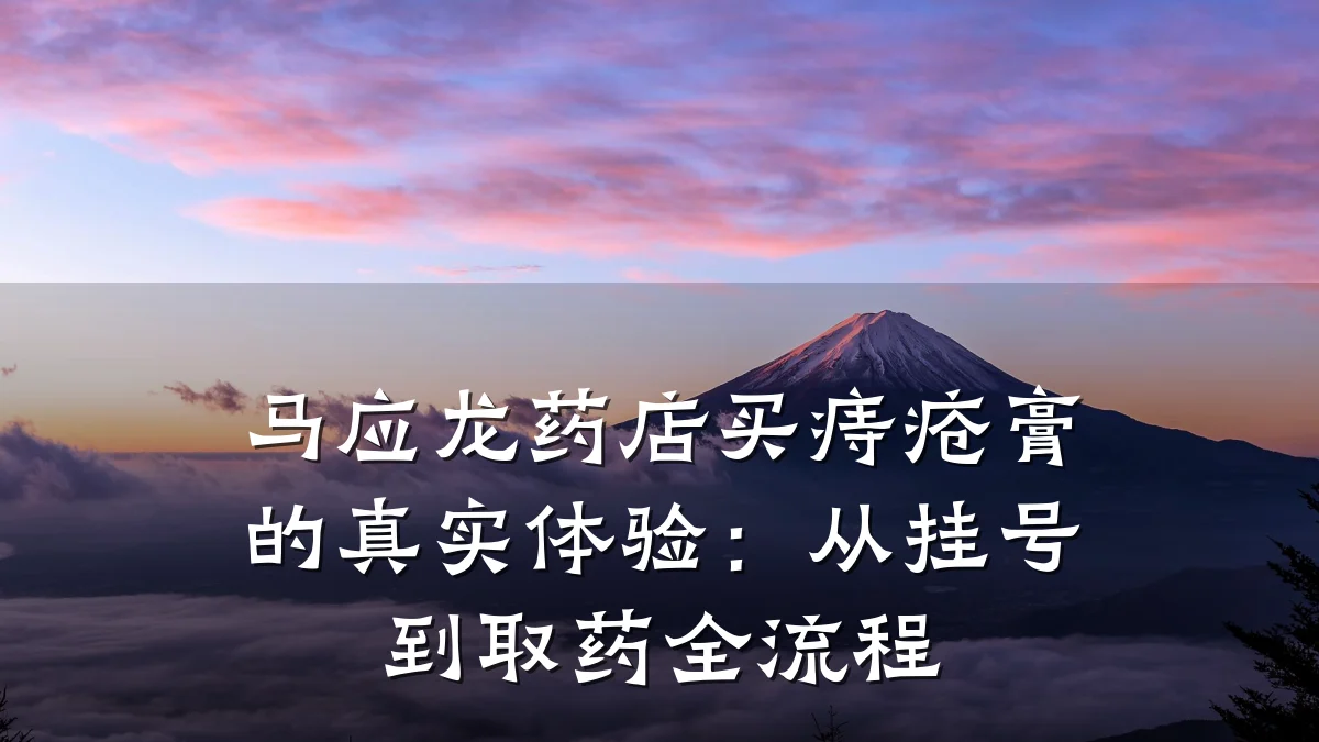 马应龙药店买痔疮膏的真实体验：从挂号到取药全流程