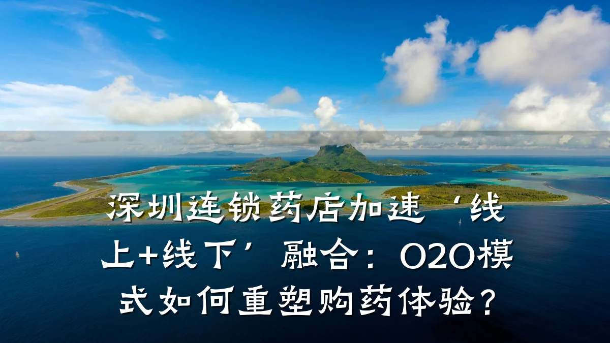 深圳连锁药店加速‘线上+线下’融合:O2O模式如何重塑购药体验?