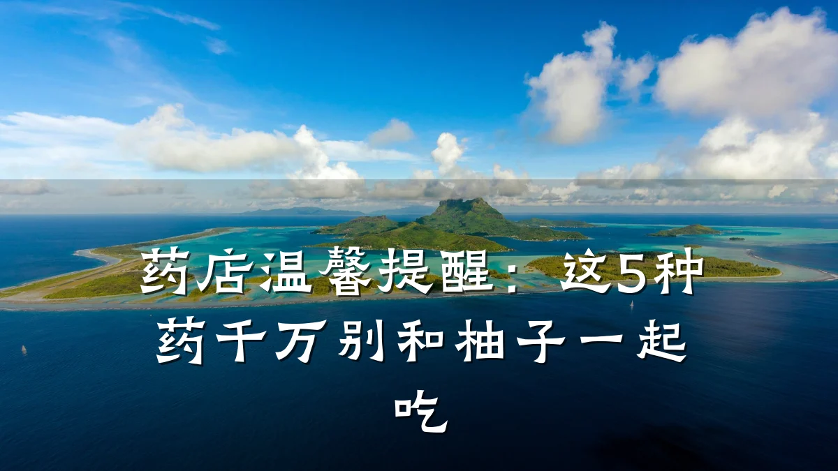药店温馨提醒:这5种药千万别和柚子一起吃