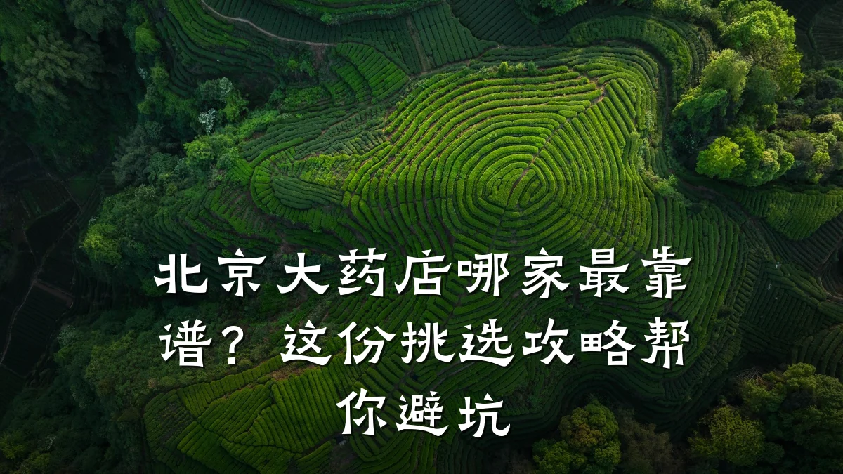 北京大药店哪家最靠谱?这份挑选攻略帮你避坑
