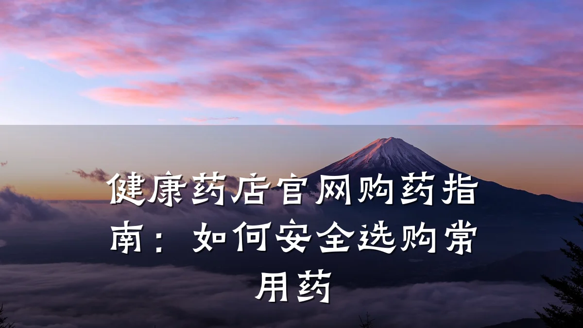 健康药店官网购药指南:如何安全选购常用药