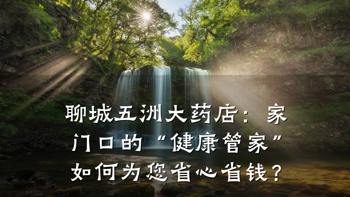 聊城五洲大药店：家门口的“健康管家”如何为您省心省钱？
