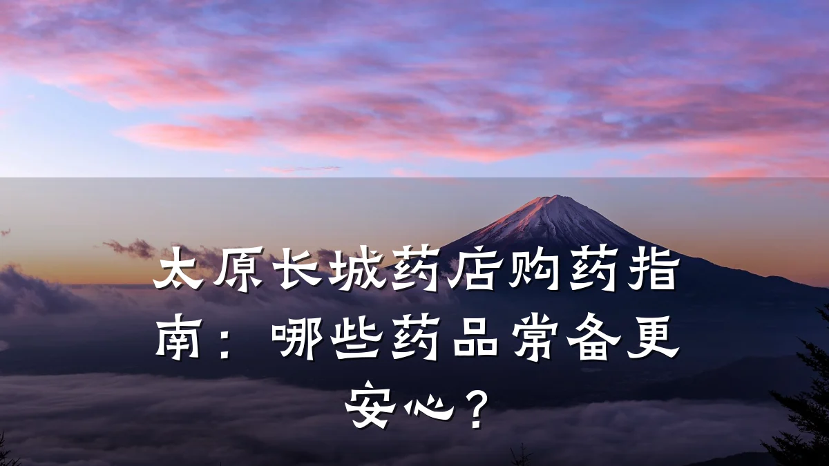 太原长城药店购药指南:哪些药品常备更安心?