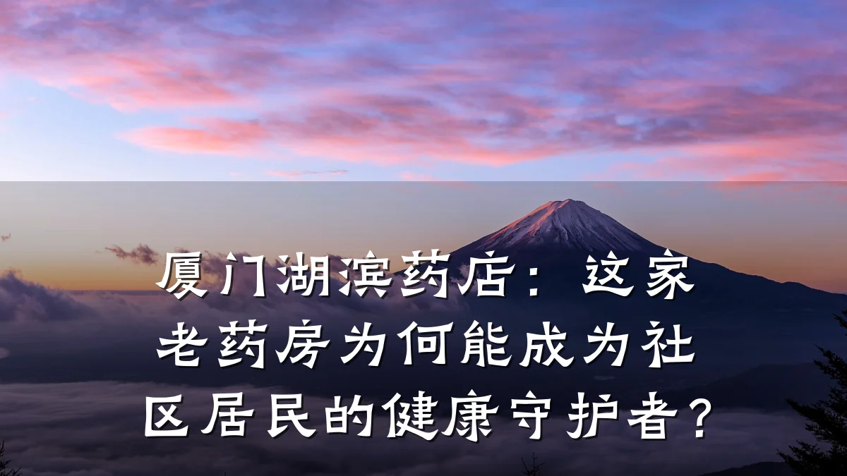 厦门湖滨药店:这家老药房为何能成为社区居民的健康守护者?
