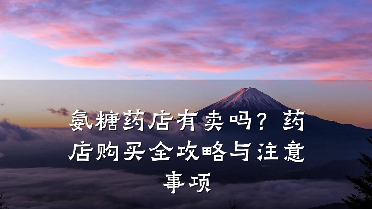 氨糖药店有卖吗?药店购买全攻略与注意事项