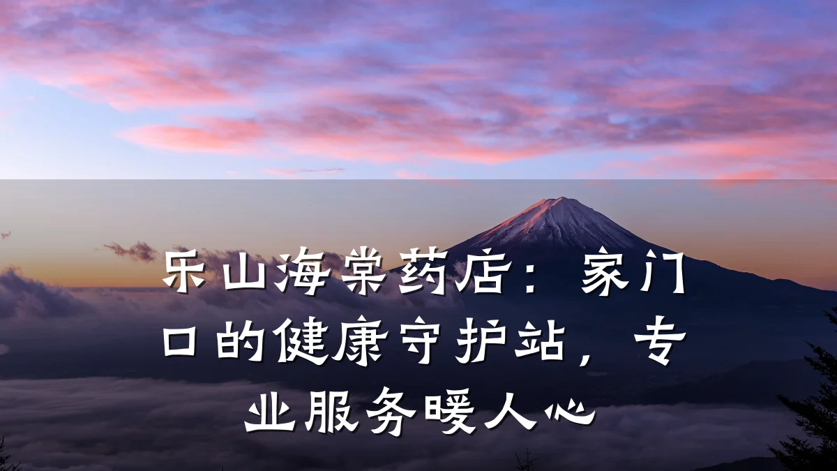 乐山海棠药店:家门口的健康守护站,专业服务暖人心