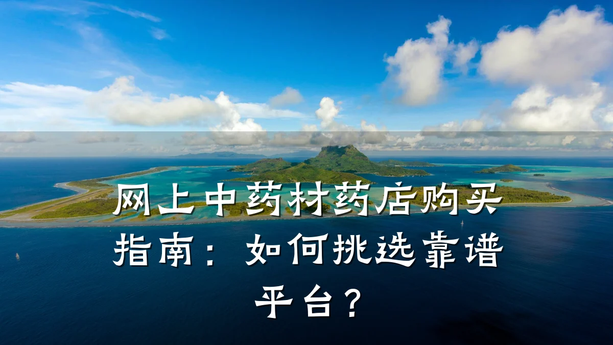网上中药材药店购买指南：如何挑选靠谱平台？