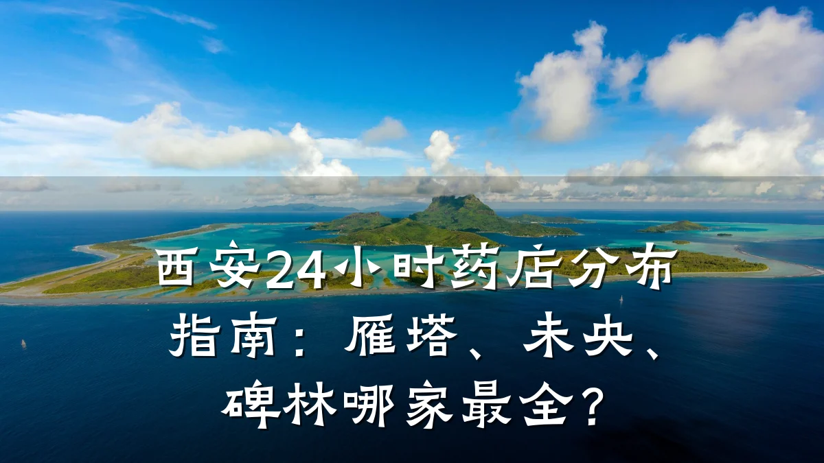 西安24小时药店分布指南:雁塔、未央、碑林哪家最全?