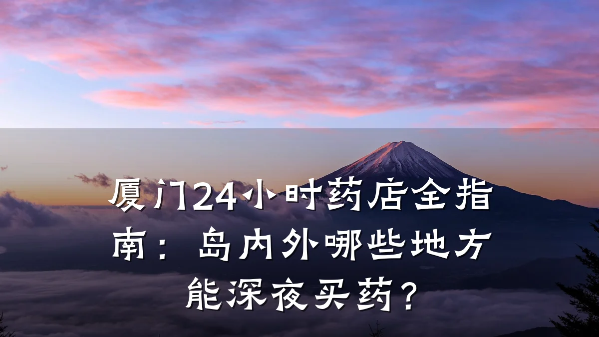 厦门24小时药店全指南:岛内外哪些地方能深夜买药?