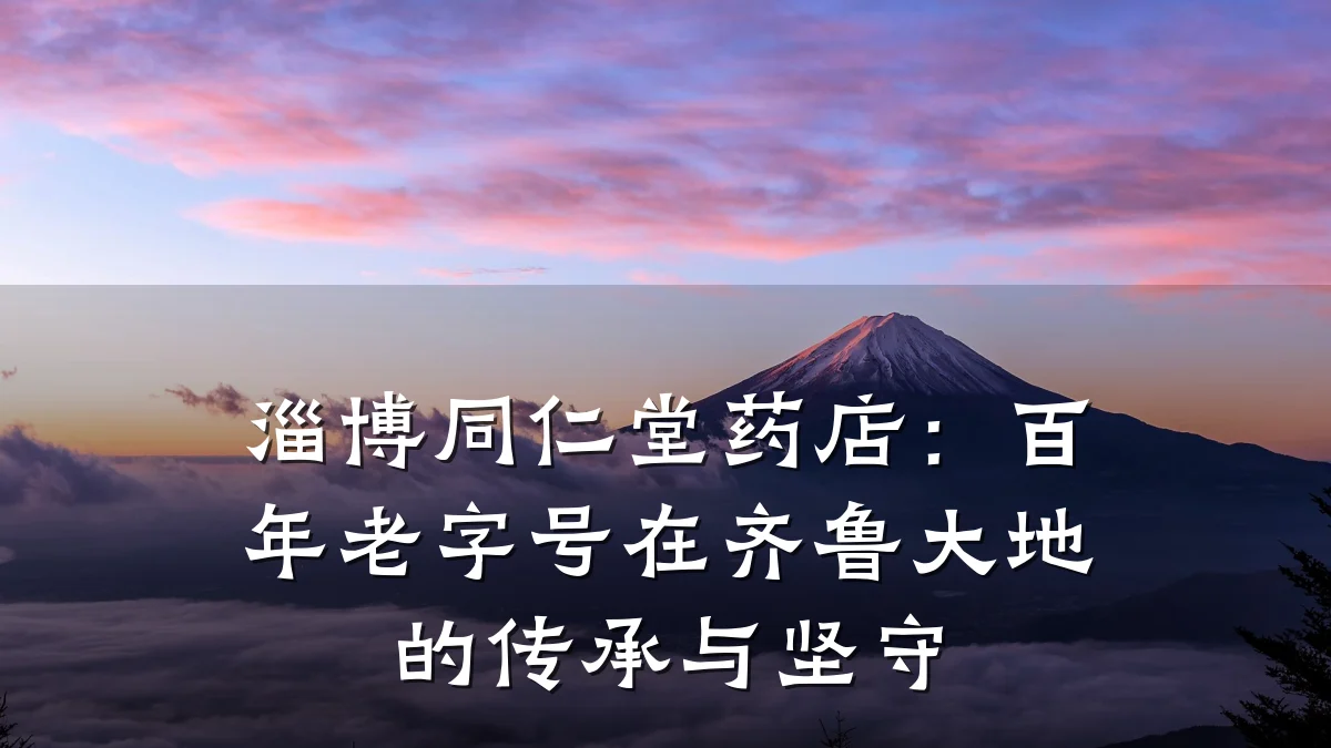 淄博同仁堂药店:百年老字号在齐鲁大地的传承与坚守
