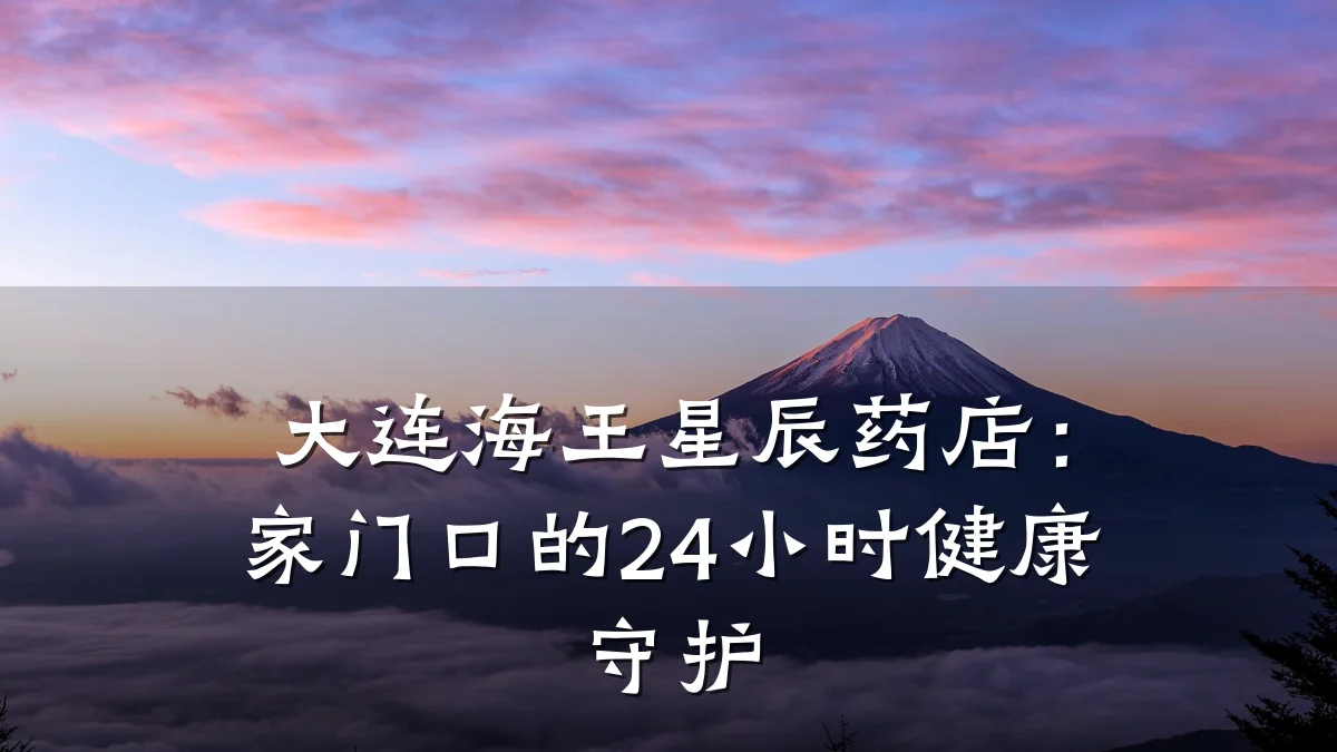 大连海王星辰药店:家门口的24小时健康守护