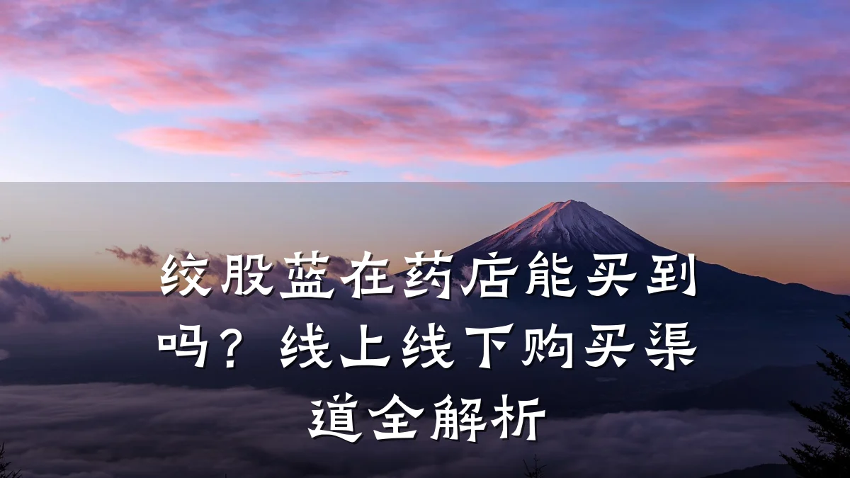 绞股蓝在药店能买到吗?线上线下购买渠道全解析