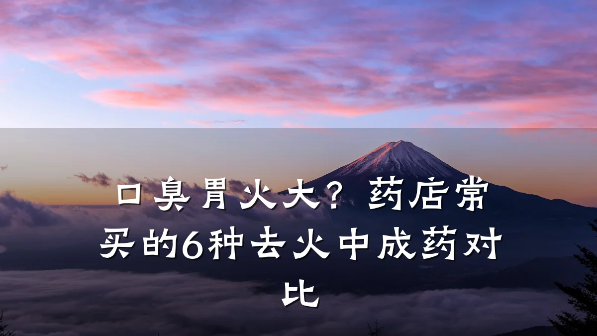 口臭胃火大?药店常买的6种去火中成药对比