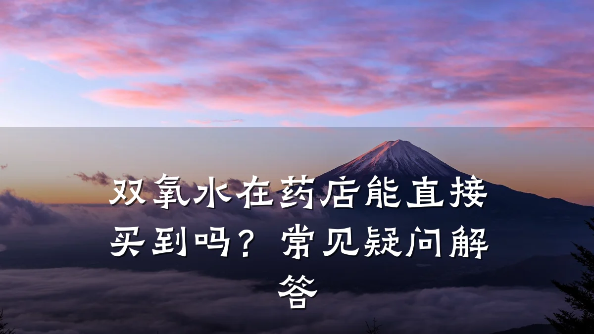 双氧水在药店能直接买到吗?常见疑问解答
