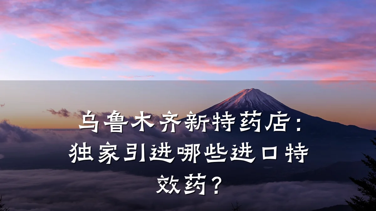 乌鲁木齐新特药店:独家引进哪些进口特效药?