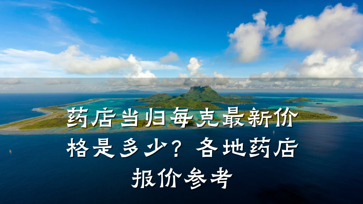 药店当归每克最新价格是多少?各地药店报价参考