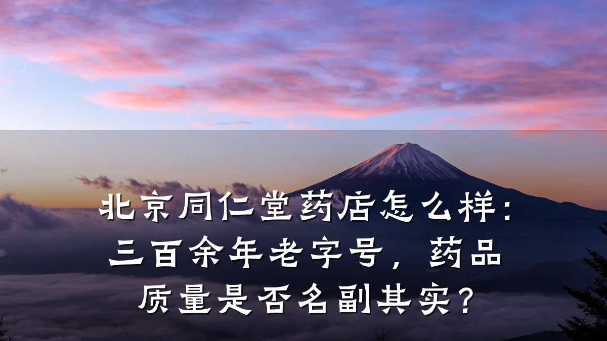 北京同仁堂药店怎么样:三百余年老字号,药品质量是否名副其实?