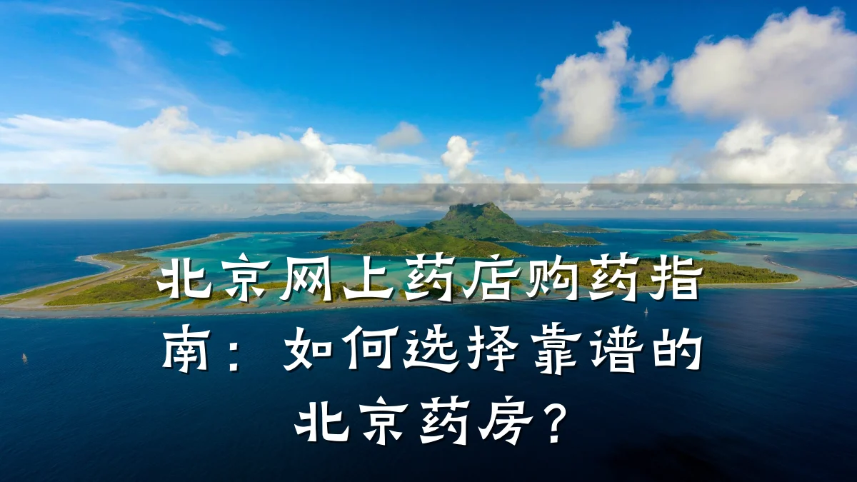 北京网上药店购药指南:如何选择靠谱的北京药房?