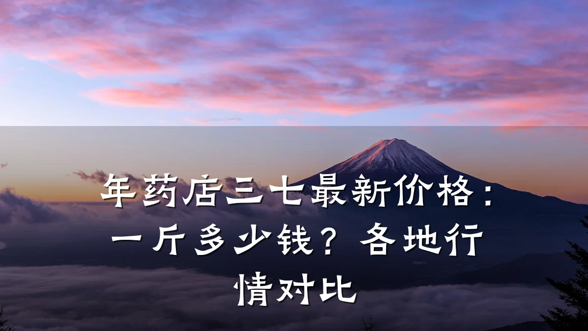 年药店三七最新价格:一斤多少钱?各地行情对比