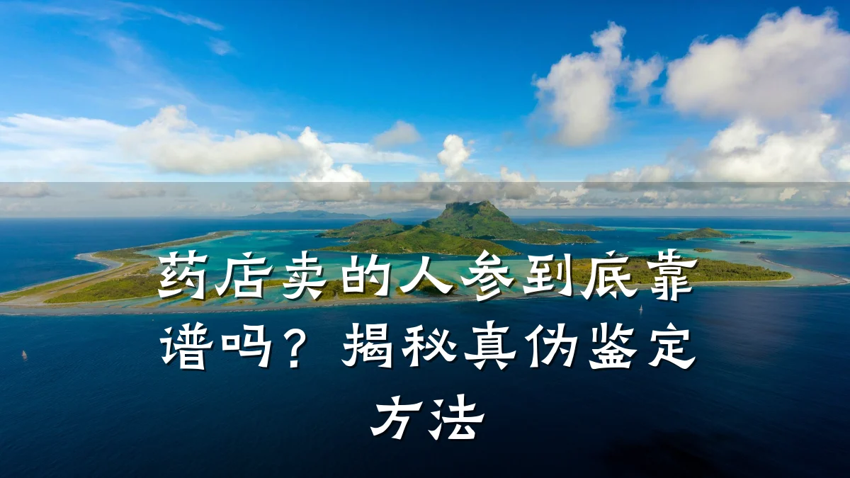 药店卖的人参到底靠谱吗?揭秘真伪鉴定方法