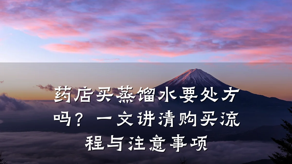 药店买蒸馏水要处方吗?一文讲清购买流程与注意事项