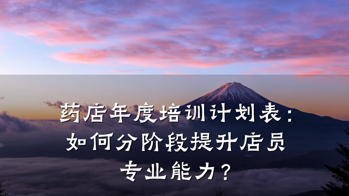 药店年度培训计划表:如何分阶段提升店员专业能力?