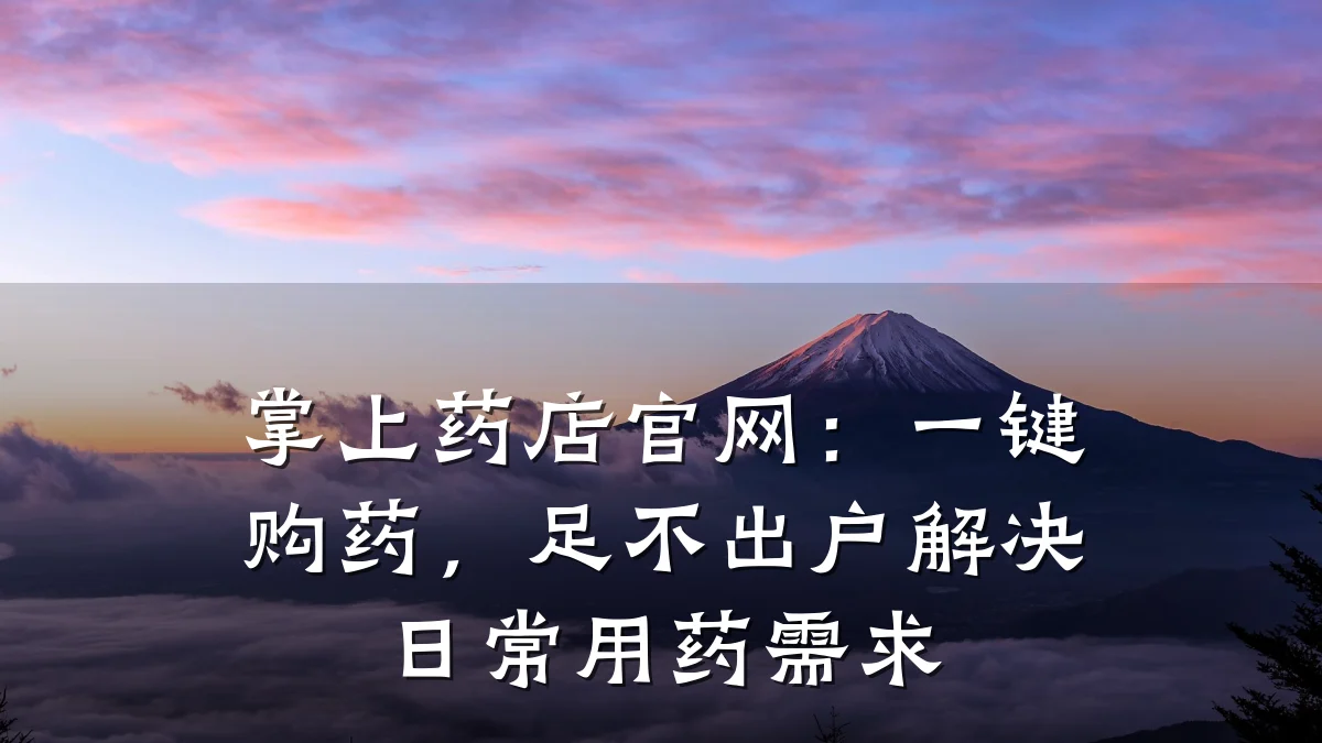 掌上药店官网:一键购药,足不出户解决日常用药需求