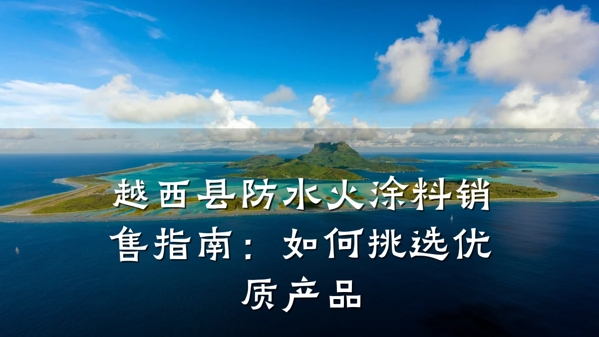 越西县防水火涂料销售指南:如何挑选优质产品